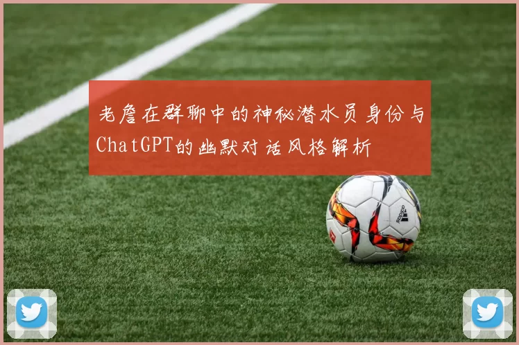 老詹在群聊中的神秘潜水员身份与ChatGPT的幽默对话风格解析