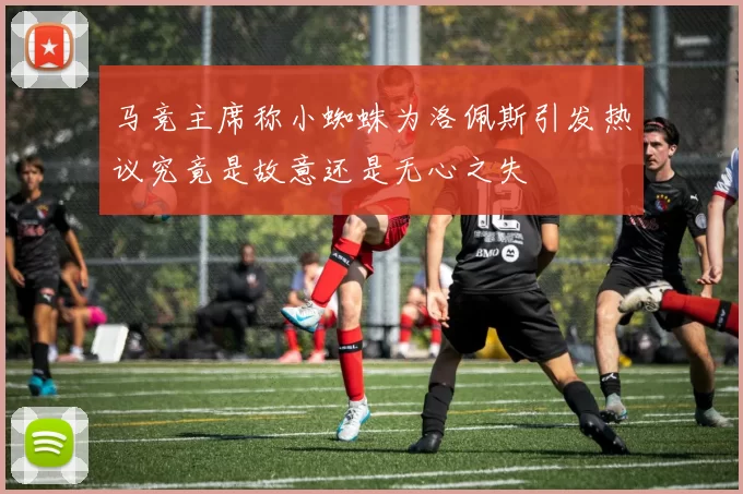 马竞主席称小蜘蛛为洛佩斯引发热议究竟是故意还是无心之失