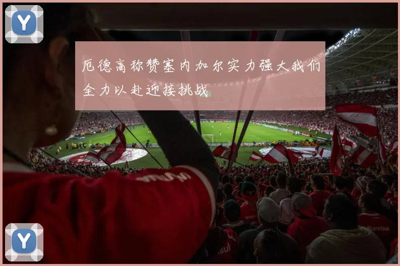 厄德高称赞塞内加尔实力强大我们全力以赴迎接挑战