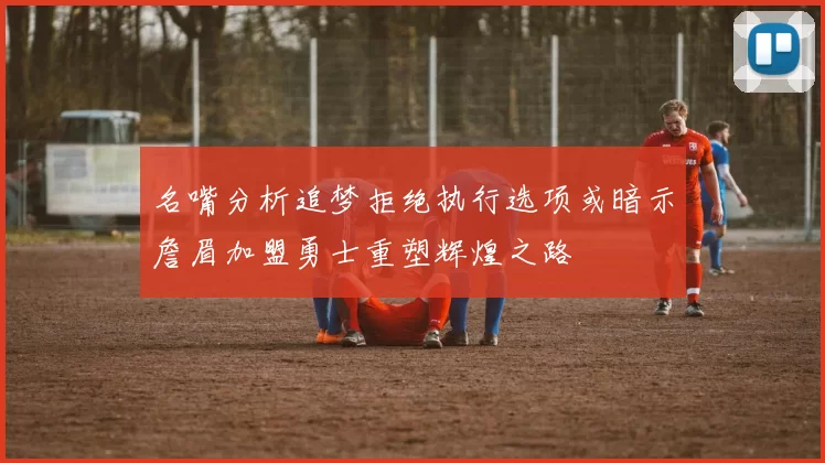 名嘴分析追梦拒绝执行选项或暗示詹眉加盟勇士重塑辉煌之路