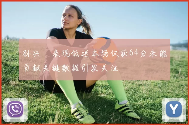 孙兴慜表现低迷本场仅获64分未能贡献关键数据引发关注