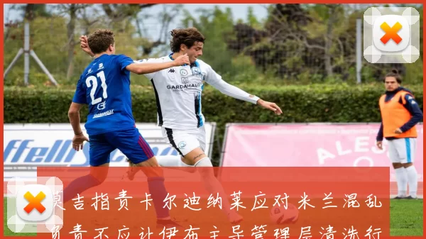 莫吉指责卡尔迪纳莱应对米兰混乱负责不应让伊布主导管理层清洗行动