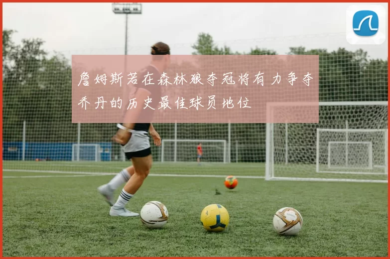 詹姆斯若在森林狼夺冠将有力争夺乔丹的历史最佳球员地位