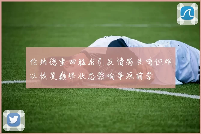 伦纳德重回猛龙引发情感共鸣但难以恢复巅峰状态影响争冠前景