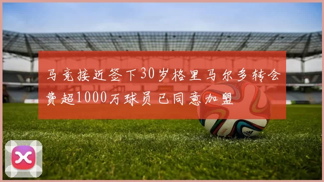 马竞接近签下30岁格里马尔多转会费超1000万球员已同意加盟