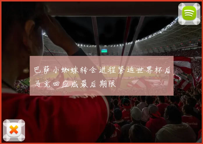 巴萨小蜘蛛转会进程紧迫世界杯后马竞回应成最后期限
