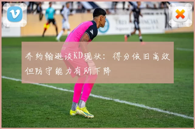 乔约翰逊谈KD现状：得分依旧高效但防守能力有所下降