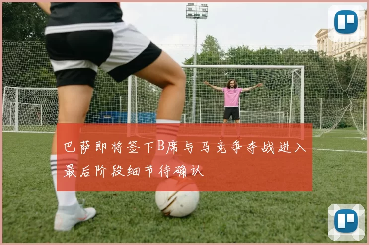 巴萨即将签下B席与马竞争夺战进入最后阶段细节待确认