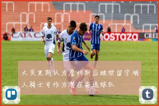 大莫里斯认为詹姆斯应继续留守湖人骑士可作为潜在备选球队