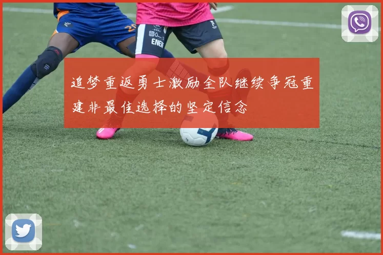 追梦重返勇士激励全队继续争冠重建非最佳选择的坚定信念