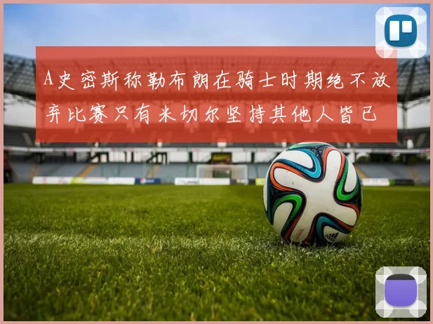 A史密斯称勒布朗在骑士时期绝不放弃比赛只有米切尔坚持其他人皆已放弃