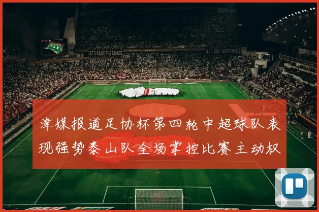 津媒报道足协杯第四轮中超球队表现强势泰山队全场掌控比赛主动权