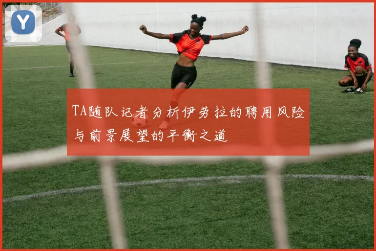 TA随队记者分析伊劳拉的聘用风险与前景展望的平衡之道