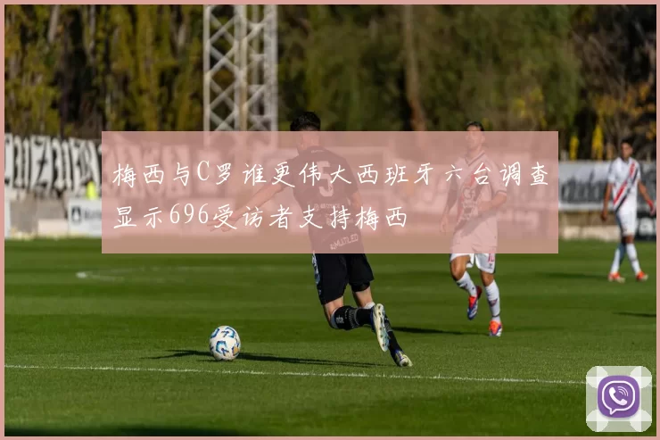 梅西与C罗谁更伟大西班牙六台调查显示696受访者支持梅西