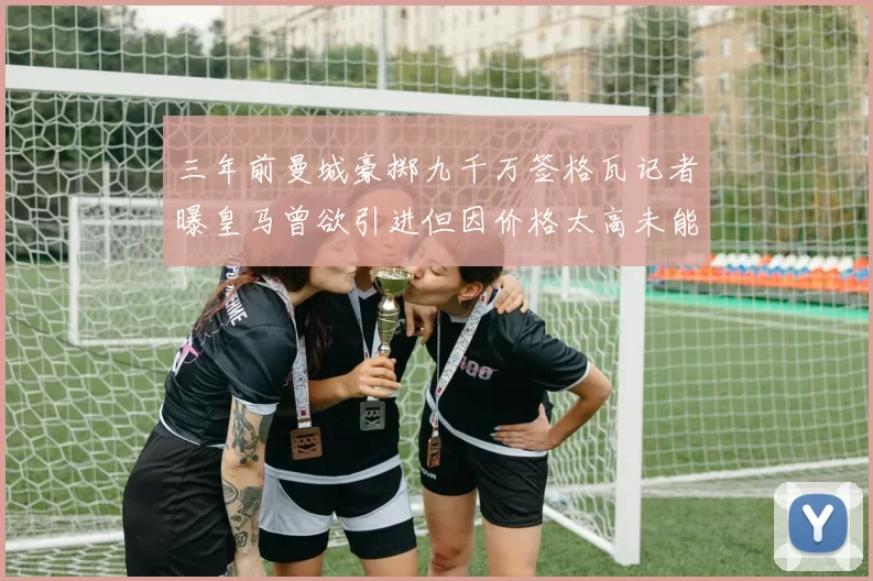 三年前曼城豪掷九千万签格瓦记者曝皇马曾欲引进但因价格太高未能成行