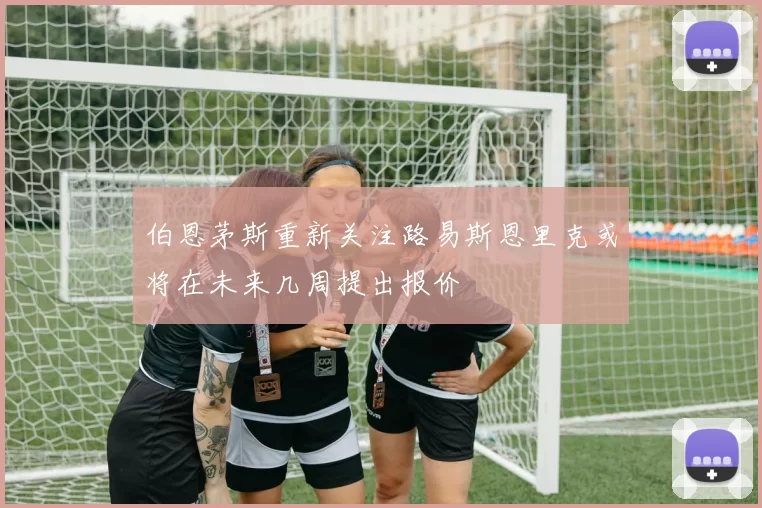 伯恩茅斯重新关注路易斯恩里克或将在未来几周提出报价