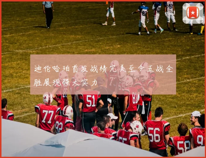 迪伦哈珀首发战绩完美至今五战全胜展现强大实力