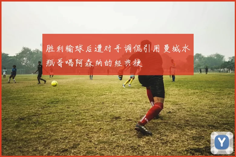 胜利输球后遭对手调侃引用曼城水瓶哥喝阿森纳的经典梗