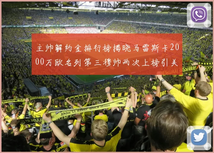主帅解约金排行榜揭晓马雷斯卡2000万欧名列第三穆帅两次上榜引关注
