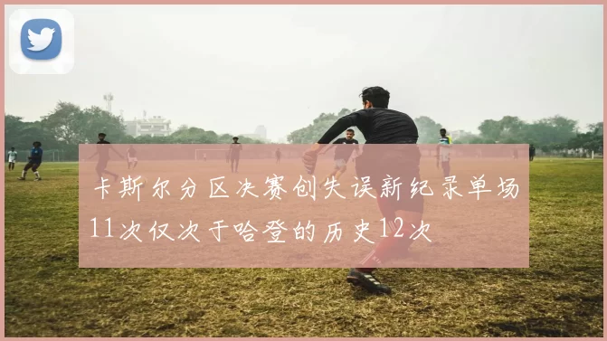 卡斯尔分区决赛创失误新纪录单场11次仅次于哈登的历史12次