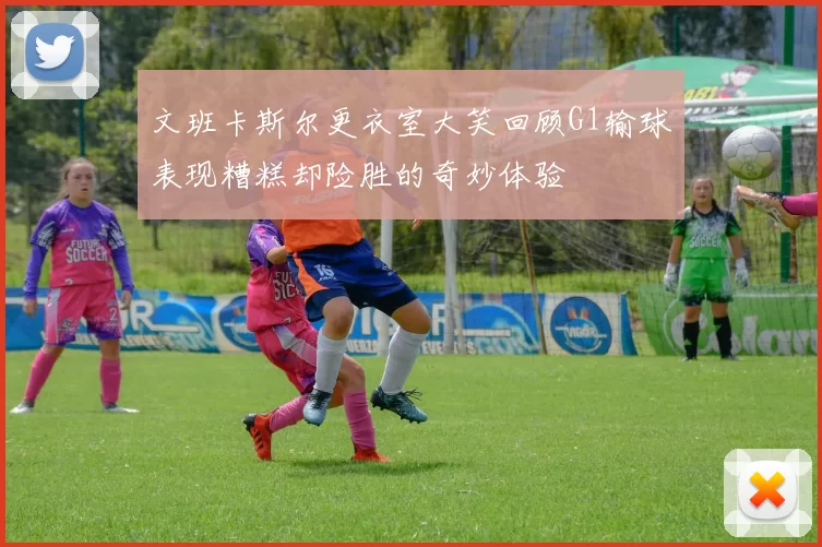 文班卡斯尔更衣室大笑回顾G1输球表现糟糕却险胜的奇妙体验