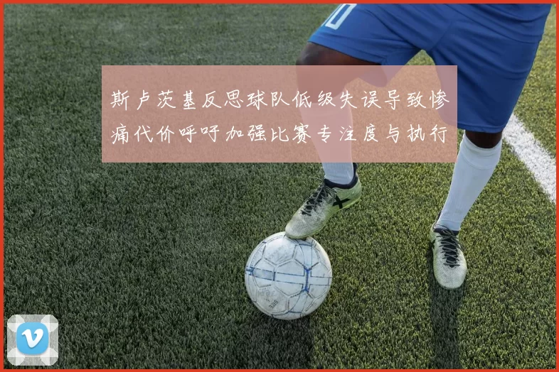 斯卢茨基反思球队低级失误导致惨痛代价呼吁加强比赛专注度与执行力