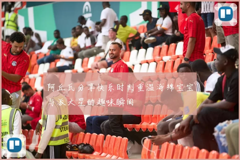 阿丘瓦分享快乐时刻重温海绵宝宝与派大星的趣味瞬间