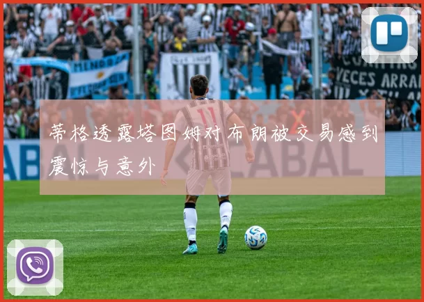 蒂格透露塔图姆对布朗被交易感到震惊与意外