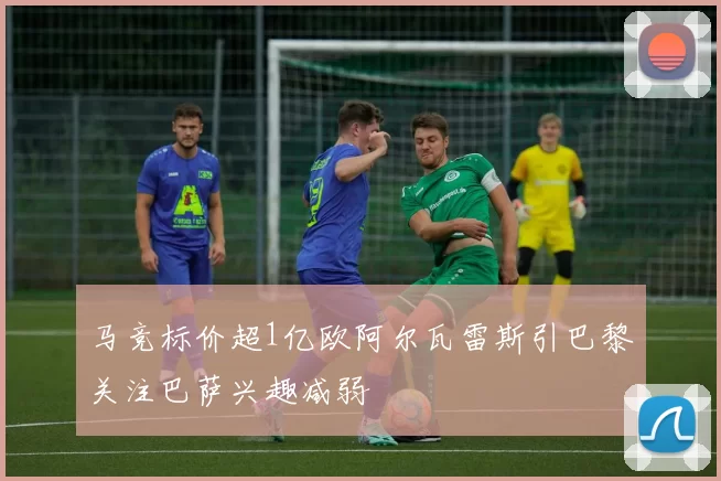 马竞标价超1亿欧阿尔瓦雷斯引巴黎关注巴萨兴趣减弱