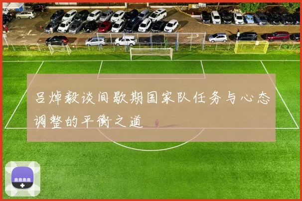 吕焯毅谈间歇期国家队任务与心态调整的平衡之道